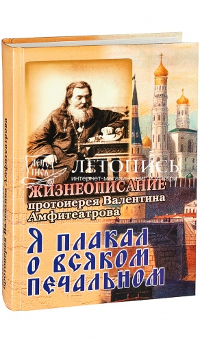 Я плакал о всяком печальном. Жизнеописание протоиерея Валентина Амфитеатрова. 