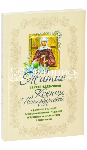 Житие святой блаженной Ксении Петербургской и рассказы о случаях благодатной помощи, чудесных исцелениях по ее молитвам в наше время