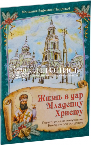 Жизнь в дар Младенцу Христу: Повесть о священномученике Никодиме Белгородском 